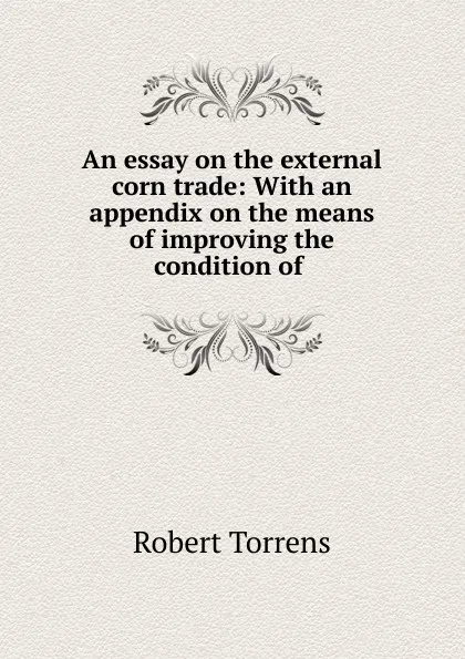 Обложка книги An essay on the external corn trade: With an appendix on the means of improving the condition of ., Robert Torrens