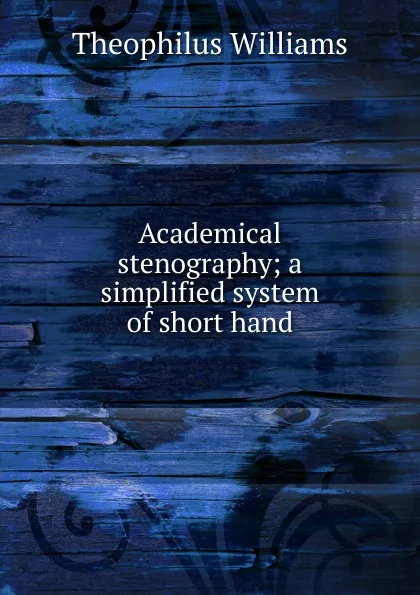 Обложка книги Academical stenography; a simplified system of short hand, Theophilus Williams