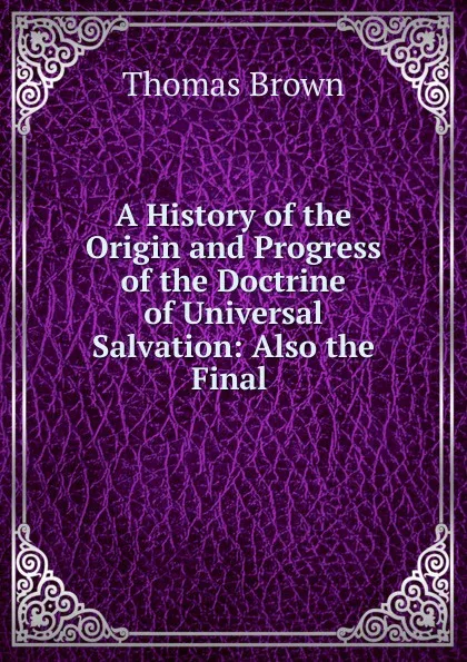 Обложка книги A History of the Origin and Progress of the Doctrine of Universal Salvation: Also the Final ., Thomas Brown