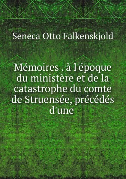 Обложка книги Memoires . a l.epoque du ministere et de la catastrophe du comte de Struensee, precedes d.une ., Seneca Otto Falkenskjold