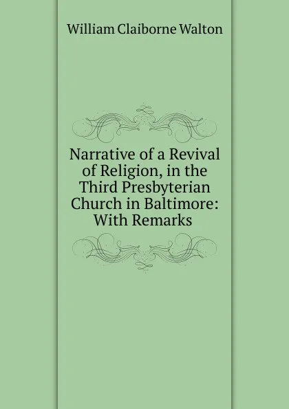 Обложка книги Narrative of a Revival of Religion, in the Third Presbyterian Church in Baltimore: With Remarks ., William Claiborne Walton