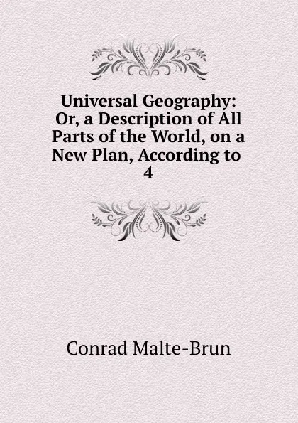 Обложка книги Universal Geography: Or, a Description of All Parts of the World, on a New Plan, According to . 4, Conrad Malte-Brun