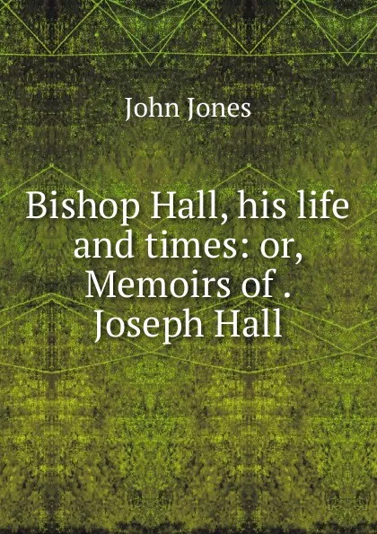 Обложка книги Bishop Hall, his life and times: or, Memoirs of . Joseph Hall, Jones John