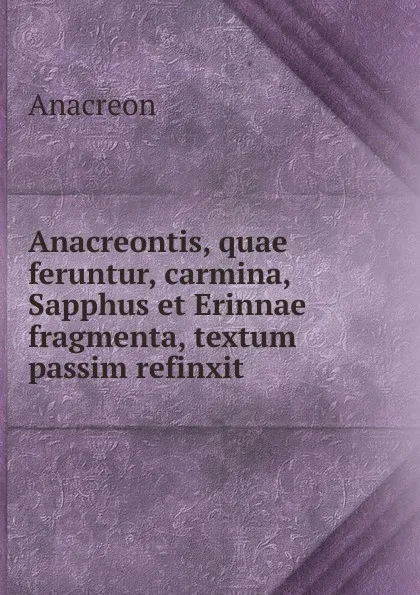 Обложка книги Anacreontis, quae feruntur, carmina, Sapphus et Erinnae fragmenta, textum passim refinxit ., Anacreon