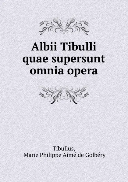 Обложка книги Albii Tibulli quae supersunt omnia opera, Marie Philippe Aimé de Golbéry Tibullus