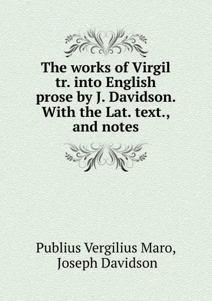 Обложка книги The works of Virgil tr. into English prose by J. Davidson. With the Lat. text., and notes, Publius Vergilius Maro