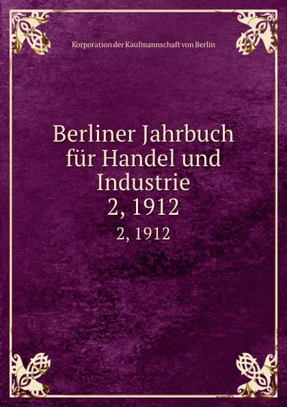 Обложка книги Berliner Jahrbuch fur Handel und Industrie. 2, 1912, Korporation der Kaufmannschaft von Berlin