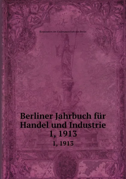 Обложка книги Berliner Jahrbuch fur Handel und Industrie. 1, 1913, Korporation der Kaufmannschaft von Berlin