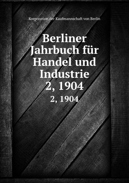 Обложка книги Berliner Jahrbuch fur Handel und Industrie. 2, 1904, Korporation der Kaufmannschaft von Berlin