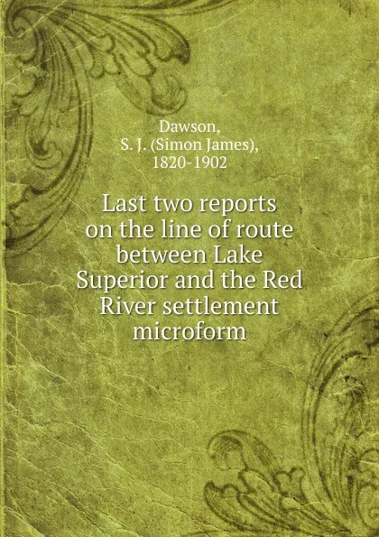 Обложка книги Last two reports on the line of route between Lake Superior and the Red River settlement microform, Simon James Dawson