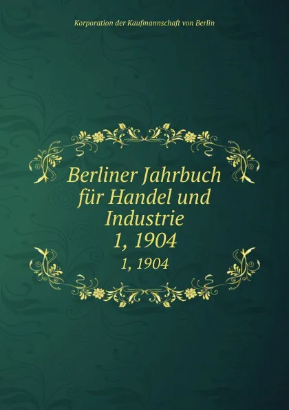 Обложка книги Berliner Jahrbuch fur Handel und Industrie. 1, 1904, Korporation der Kaufmannschaft von Berlin
