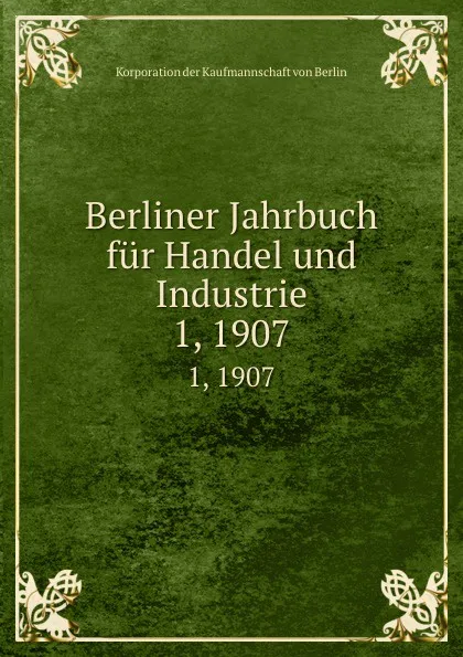 Обложка книги Berliner Jahrbuch fur Handel und Industrie. 1, 1907, Korporation der Kaufmannschaft von Berlin