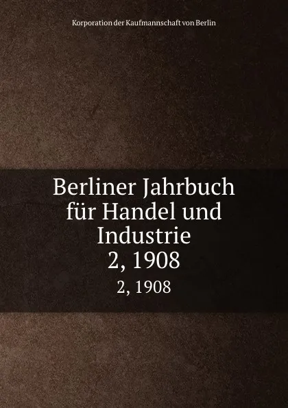 Обложка книги Berliner Jahrbuch fur Handel und Industrie. 2, 1908, Korporation der Kaufmannschaft von Berlin
