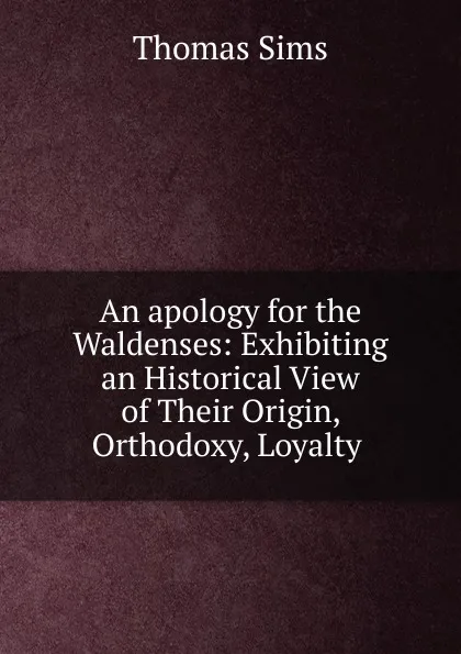 Обложка книги An apology for the Waldenses: Exhibiting an Historical View of Their Origin, Orthodoxy, Loyalty ., Thomas Sims