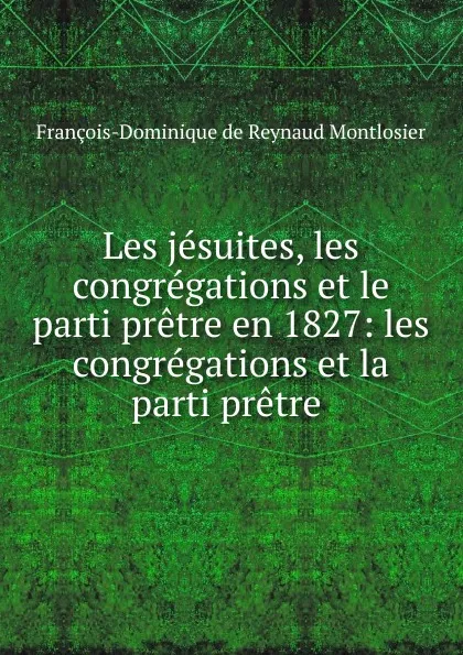 Обложка книги Les jesuites, les congregations et le parti pretre en 1827: les congregations et la parti pretre ., François-Dominique de Reynaud Montlosier