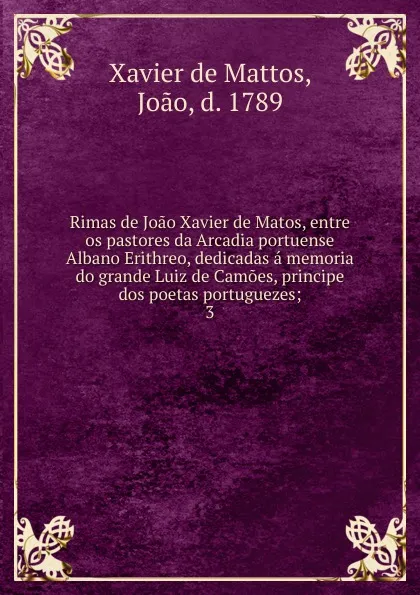 Обложка книги Rimas de Joao Xavier de Matos, entre os pastores da Arcadia portuense Albano Erithreo, dedicadas a memoria do grande Luiz de Camoes, principe dos poetas portuguezes;. 3, Joao Xavier de Mattos