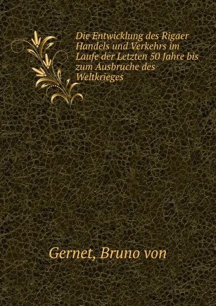 Обложка книги Die Entwicklung des Rigaer Handels und Verkehrs im Laufe der Letzten 50 Jahre bis zum Ausbruche des Weltkrieges, Bruno von Gernet