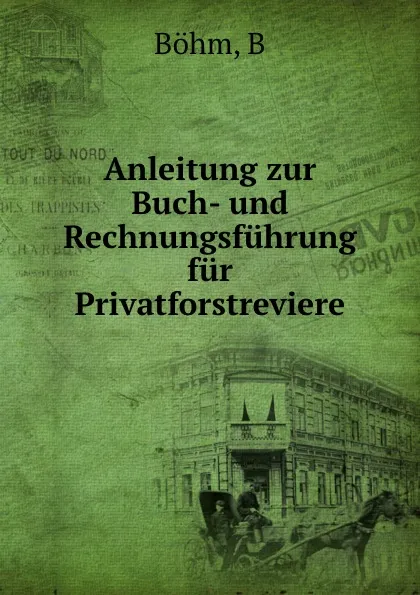 Обложка книги Anleitung zur Buch- und Rechnungsfuhrung fur Privatforstreviere, B. Böhm