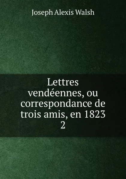 Обложка книги Lettres vendeennes, ou correspondance de trois amis, en 1823. 2, Joseph Alexis Walsh