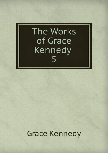 Обложка книги The Works of Grace Kennedy . 5, Kennedy Grace