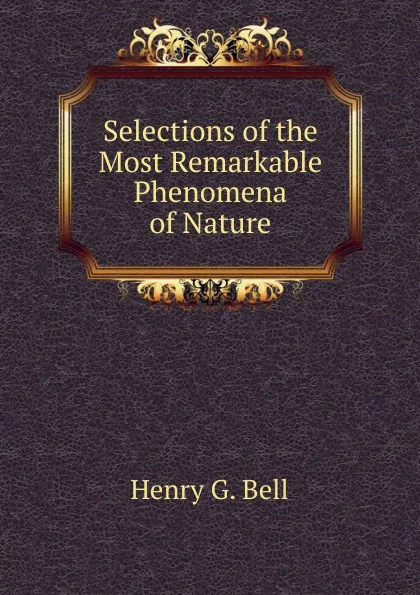 Обложка книги Selections of the Most Remarkable Phenomena of Nature, Henry G. Bell