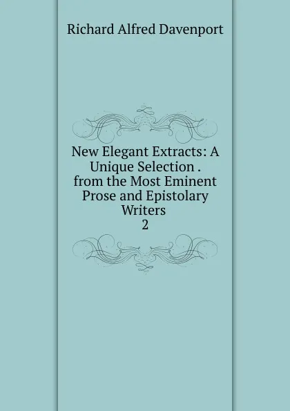 Обложка книги New Elegant Extracts: A Unique Selection . from the Most Eminent Prose and Epistolary Writers . 2, Richard Alfred Davenport