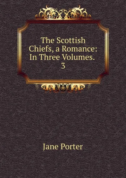 Обложка книги The Scottish Chiefs, a Romance: In Three Volumes. . 3, Jane Porter