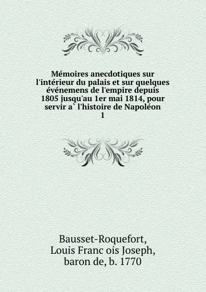 Обложка книги Memoires anecdotiques sur l.interieur du palais et sur quelques evenemens de l.empire depuis 1805 jusqu.au 1er mai 1814, pour servir a l.histoire de Napoleon. 1, Louis François Joseph Bausset-Roquefort