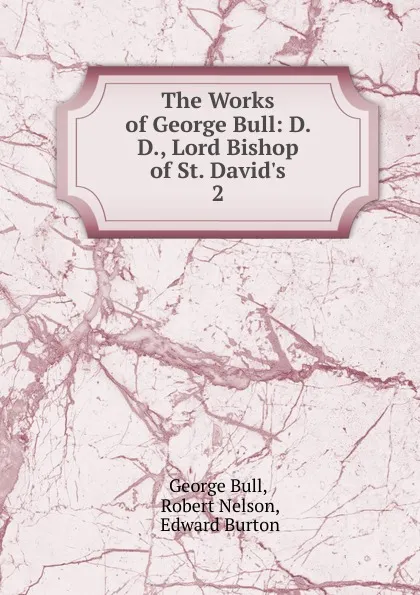 Обложка книги The Works of George Bull: D. D., Lord Bishop of St. David.s. 2, George Bull