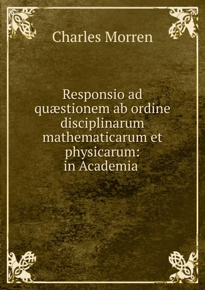 Обложка книги Responsio ad quaestionem ab ordine disciplinarum mathematicarum et physicarum: in Academia ., Charles Morren