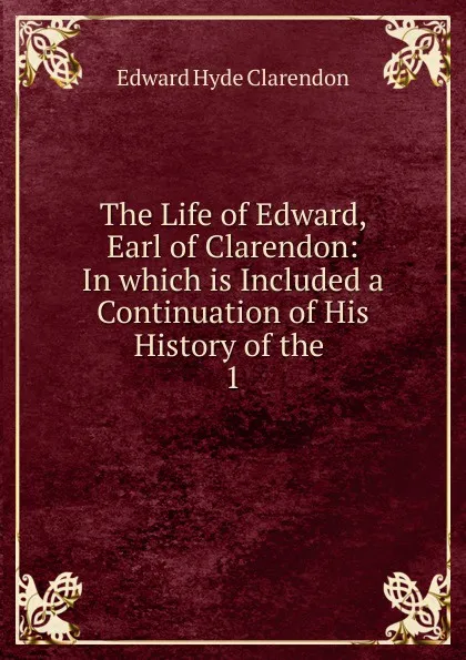 Обложка книги The Life of Edward, Earl of Clarendon: In which is Included a Continuation of His History of the . 1, Edward Hyde Clarendon