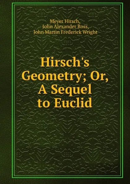 Обложка книги Hirsch.s Geometry; Or, A Sequel to Euclid., Meyer Hirsch