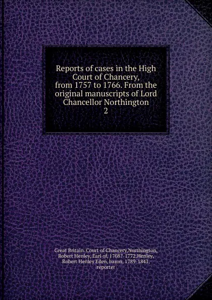 Обложка книги Reports of cases in the High Court of Chancery, from 1757 to 1766. From the original manuscripts of Lord Chancellor Northington. 2, Great Britain. Court of Chancery