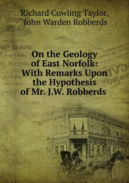 Обложка книги On the Geology of East Norfolk: With Remarks Upon the Hypothesis of Mr. J.W. Robberds ., Richard Cowling Taylor