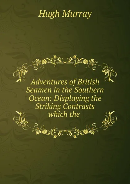 Обложка книги Adventures of British Seamen in the Southern Ocean: Displaying the Striking Contrasts which the ., Murray Hugh