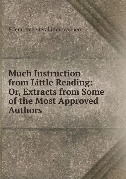 Обложка книги Much Instruction from Little Reading: Or, Extracts from Some of the Most Approved Authors ., Friend to general improvement