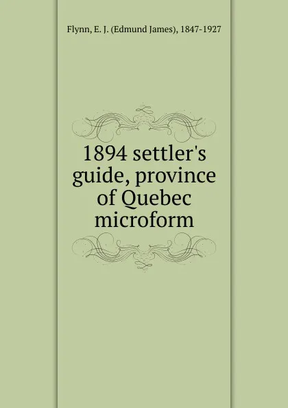 Обложка книги 1894 settler.s guide, province of Quebec microform, Edmund James Flynn