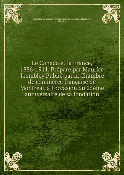 Обложка книги Le Canada et la France, 1886-1911. Prepare par Maurice Trembley Publie par la Chambre de commerce francaise de Montreal, a l.occasion du 25eme anniversaire de sa fondation, Chambre de commerce française de Montréal