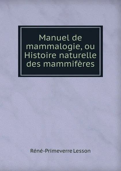 Обложка книги Manuel de mammalogie, ou Histoire naturelle des mammiferes, Réné-Primeverre Lesson