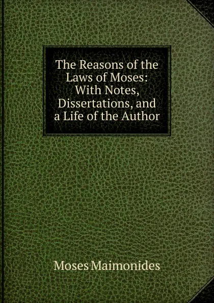 Обложка книги The Reasons of the Laws of Moses: With Notes, Dissertations, and a Life of the Author, Moses Maimonides