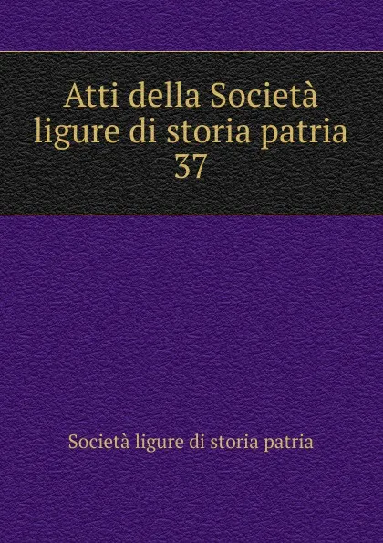 Обложка книги Atti della Societa ligure di storia patria. 37, Società ligure di storia patria