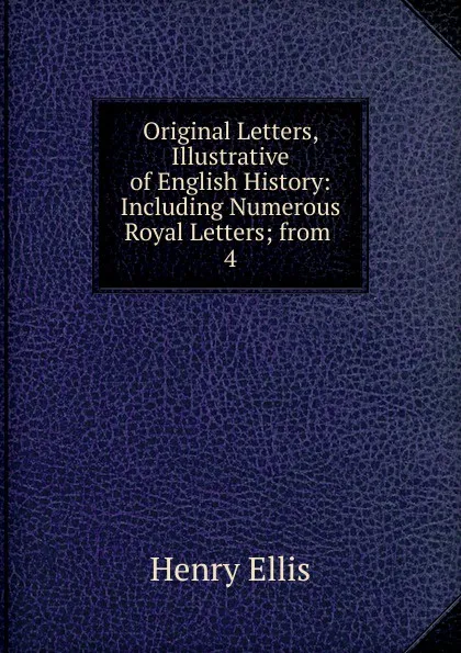 Обложка книги Original Letters, Illustrative of English History: Including Numerous Royal Letters; from . 4, Henry Ellis