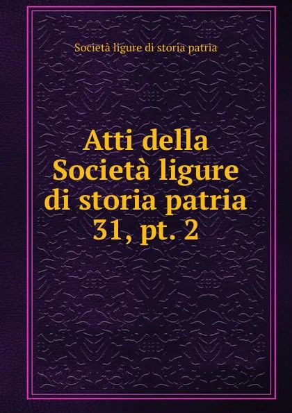 Обложка книги Atti della Societa ligure di storia patria. 31, pt. 2, Società ligure di storia patria