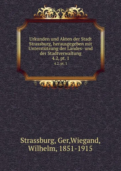 Обложка книги Urkunden und Akten der Stadt Strassburg, herausgegeben mit Unterstutzung der Landes- und der Stadtverwaltung. 4.2, pt. 1, Wilhelm Wiegand