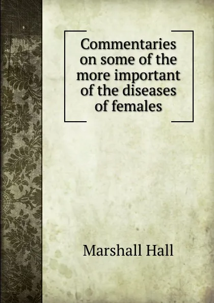 Обложка книги Commentaries on some of the more important of the diseases of females, Marshall Hall