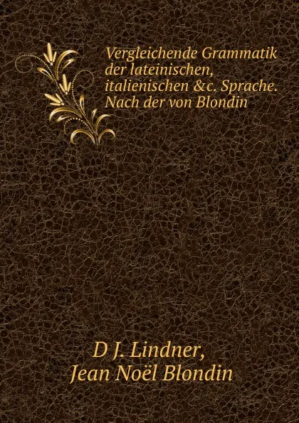 Обложка книги Vergleichende Grammatik der lateinischen, italienischen .c. Sprache. Nach der von Blondin ., D.J. Lindner