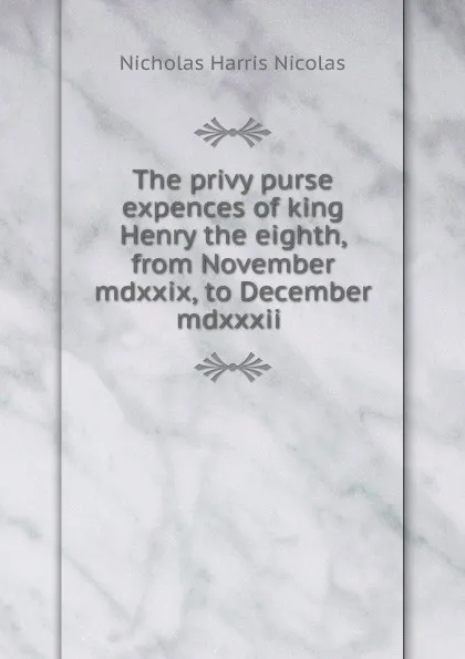 Обложка книги The privy purse expences of king Henry the eighth, from November mdxxix, to December mdxxxii ., Nicholas Harris Nicolas