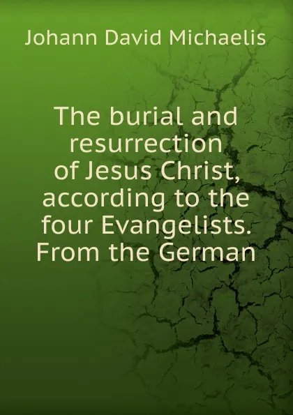 Обложка книги The burial and resurrection of Jesus Christ, according to the four Evangelists. From the German, Johann David Michaelis