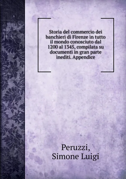 Обложка книги Storia del commercio dei banchieri di Firenze in tutto il mondo conosciuto dal 1200 al 1345, compilata su documenti in gran parte inediti. Appendice, Simone Luigi Peruzzi