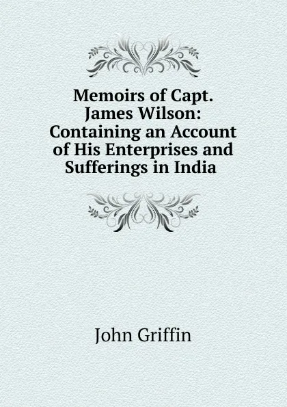 Обложка книги Memoirs of Capt. James Wilson: Containing an Account of His Enterprises and Sufferings in India ., John Griffin